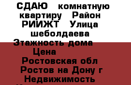 СДАЮ 1-комнатную квартиру › Район ­ РИИЖТ › Улица ­ шеболдаева › Этажность дома ­ 9 › Цена ­ 15 000 - Ростовская обл., Ростов-на-Дону г. Недвижимость » Квартиры аренда   